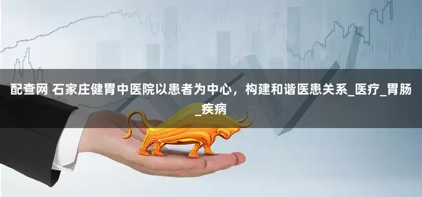 配查网 石家庄健胃中医院以患者为中心，构建和谐医患关系_医疗_胃肠_疾病