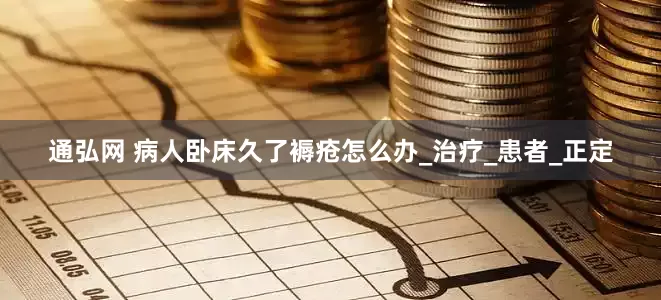 通弘网 病人卧床久了褥疮怎么办_治疗_患者_正定