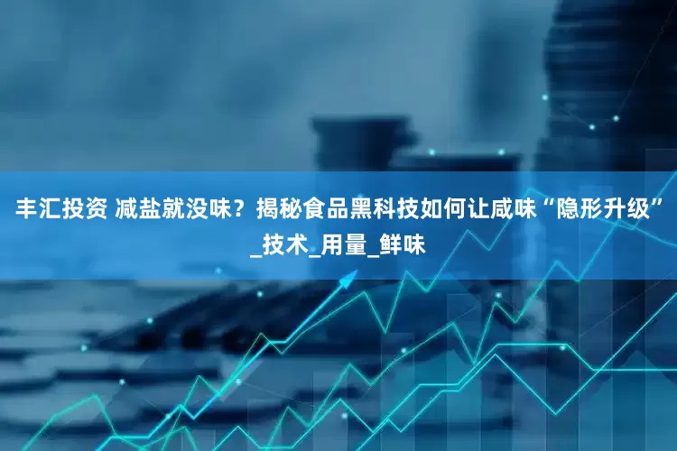 丰汇投资 减盐就没味？揭秘食品黑科技如何让咸味“隐形升级”_技术_用量_鲜味