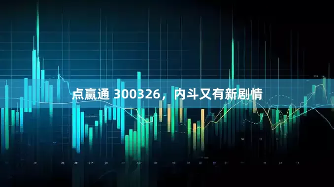 点赢通 300326，内斗又有新剧情