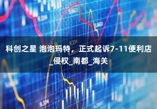 科创之星 泡泡玛特，正式起诉7-11便利店_侵权_南都_海关