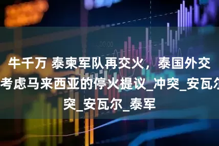 牛千万 泰柬军队再交火，泰国外交部：愿考虑马来西亚的停火提议_冲突_安瓦尔_泰军