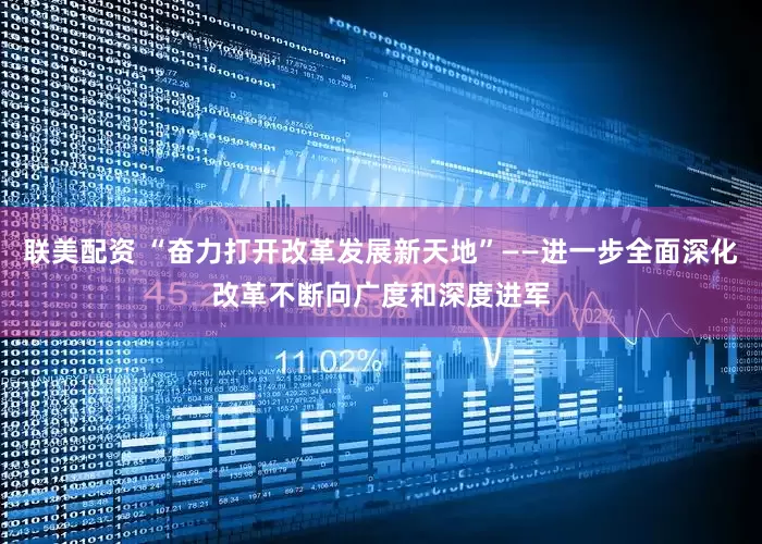联美配资 “奋力打开改革发展新天地”——进一步全面深化改革不断向广度和深度进军
