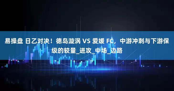 易操盘 日乙对决！德岛漩涡 VS 爱媛 FC，中游冲刺与下游保级的较量_进攻_中场_边路