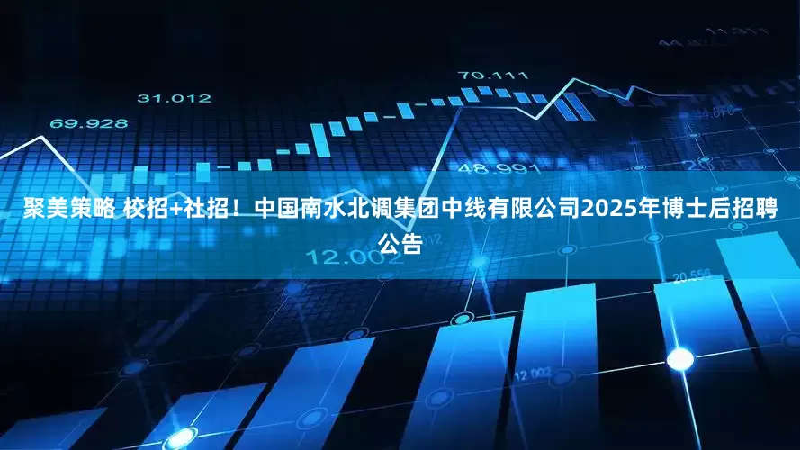 聚美策略 校招+社招！中国南水北调集团中线有限公司2025年博士后招聘公告