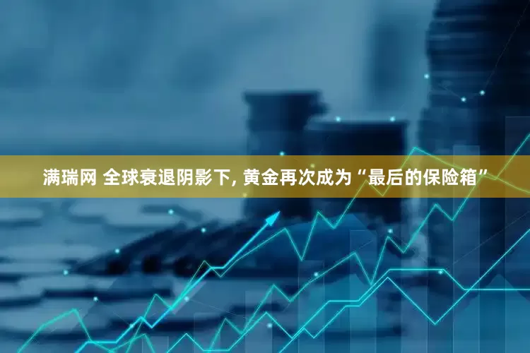 满瑞网 全球衰退阴影下, 黄金再次成为“最后的保险箱”
