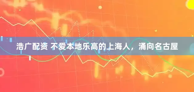 浩广配资 不爱本地乐高的上海人，涌向名古屋