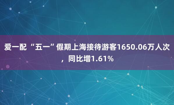 爱一配 “五一”假期上海接待游客1650.06万人次，同比增1.61%