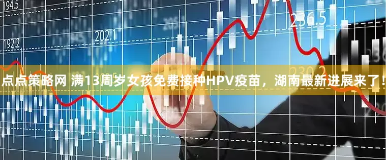 点点策略网 满13周岁女孩免费接种HPV疫苗，湖南最新进展来了！