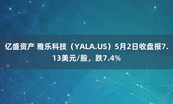 亿盛资产 雅乐科技（YALA.US）5月2日收盘报7.13美元/股，跌7.4%