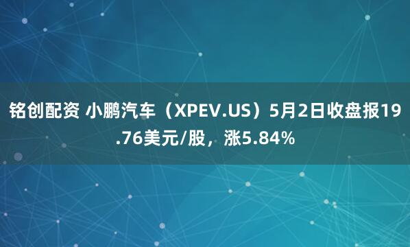 铭创配资 小鹏汽车（XPEV.US）5月2日收盘报19.76美元/股，涨5.84%