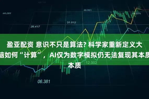 盈亚配资 意识不只是算法? 科学家重新定义大脑如何“计算”，AI仅为数字模拟仍无法复现其本质