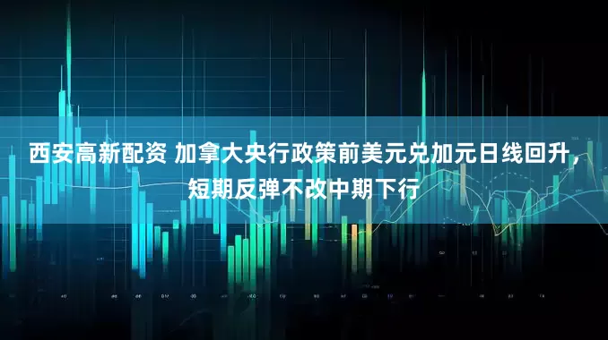 西安高新配资 加拿大央行政策前美元兑加元日线回升，短期反弹不改中期下行