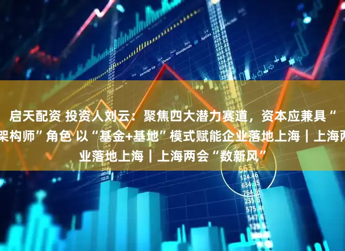启天配资 投资人刘云：聚焦四大潜力赛道，资本应兼具“催化剂”与“架构师”角色 以“基金+基地”模式赋能企业落地上海｜上海两会“数新风”