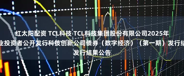 红太阳配资 TCL科技 TCL科技集团股份有限公司2025年面向专业投资者公开发行科技创新公司债券（数字经济）（第一期）发行结果公告