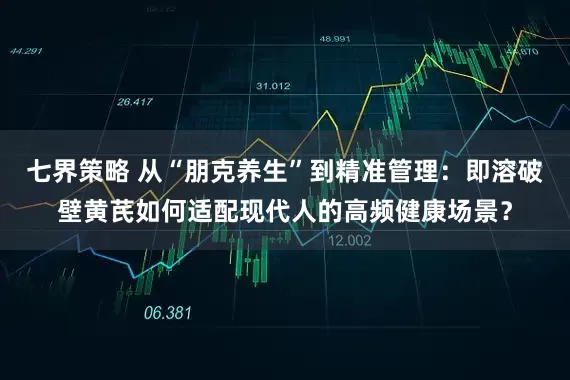 七界策略 从“朋克养生”到精准管理：即溶破壁黄芪如何适配现代人的高频健康场景？