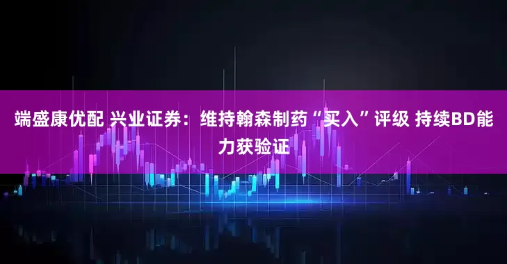 端盛康优配 兴业证券：维持翰森制药“买入”评级 持续BD能力获验证