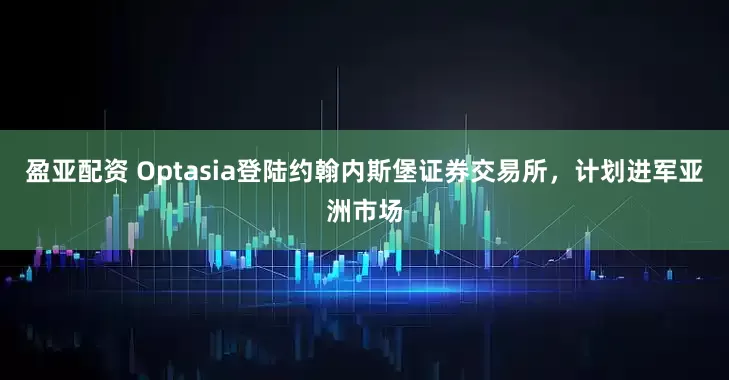 盈亚配资 Optasia登陆约翰内斯堡证券交易所，计划进军亚洲市场