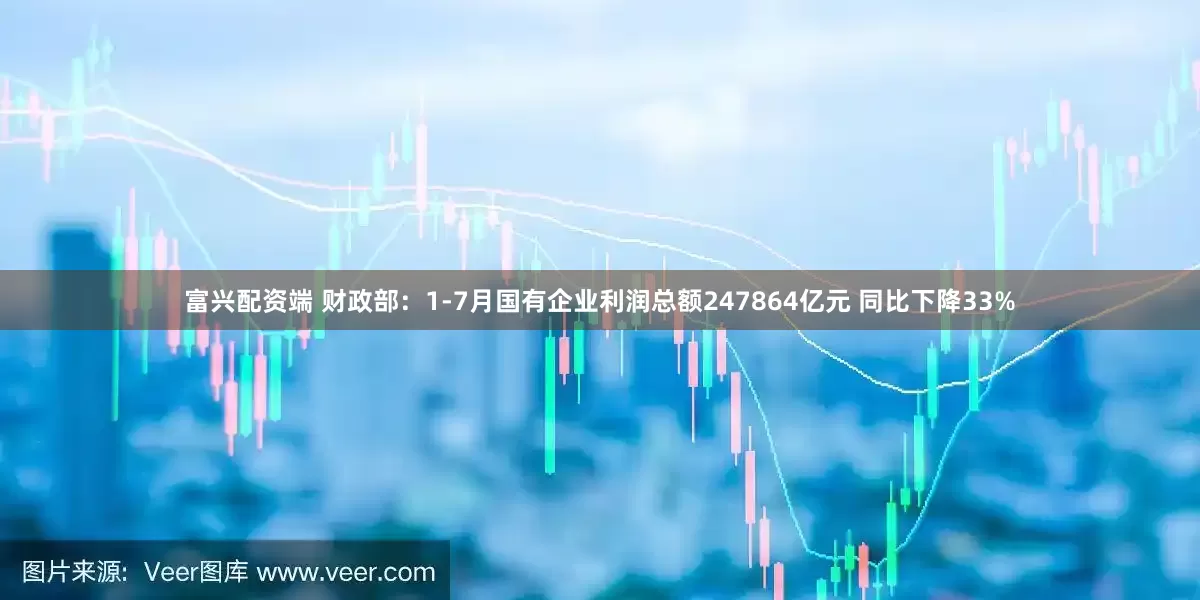 富兴配资端 财政部：1-7月国有企业利润总额247864亿元 同比下降33%