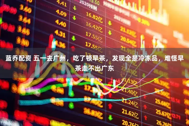 蓝乔配资 五一去广州，吃了顿早茶，发现全是冷冻品，难怪早茶走不出广东