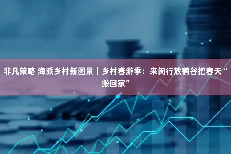 非凡策略 海派乡村新图景丨乡村春游季：来闵行放鹤谷把春天“搬回家”