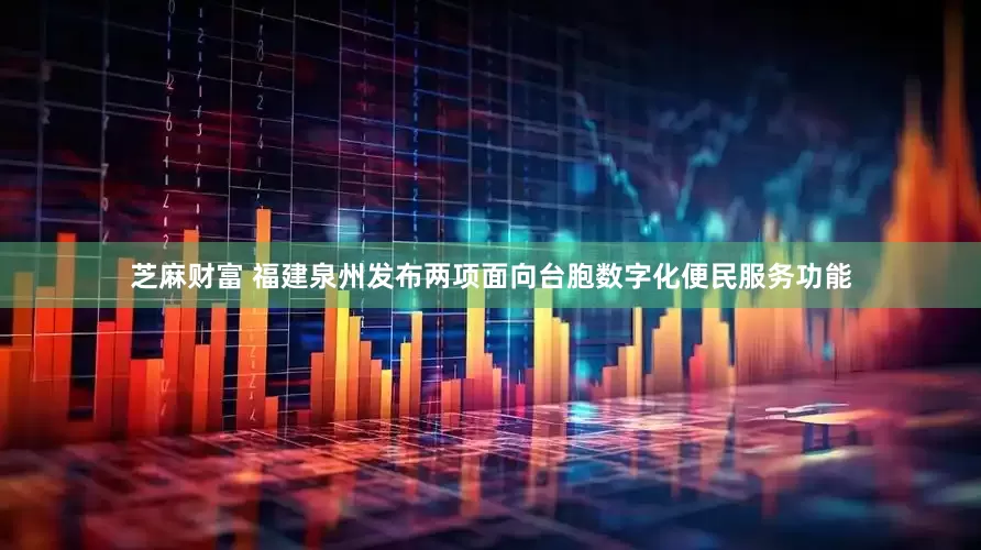 芝麻财富 福建泉州发布两项面向台胞数字化便民服务功能